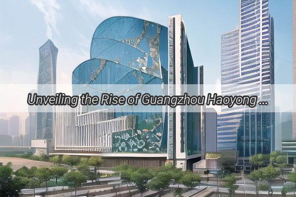 Unveiling the Rise of Guangzhou Haoyong Industry A Leading Force in Business Excellence